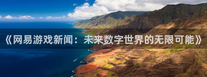 运达娱乐怎么注册：《网易游戏新闻：未来数字世界的无限可能》