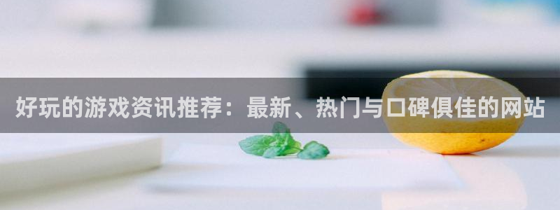 运达娱乐主管：好玩的游戏资讯推荐：最新、热门与口碑俱佳的网站